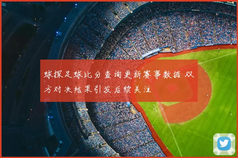 球探足球比分查询更新赛事数据 双方对决结果引发后续关注