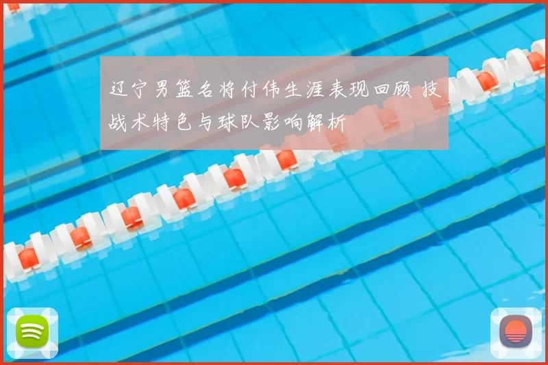 辽宁男篮名将付伟生涯表现回顾 技战术特色与球队影响解析