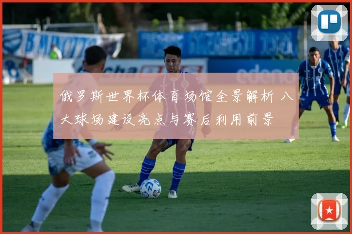 俄罗斯世界杯体育场馆全景解析 八大球场建设亮点与赛后利用前景