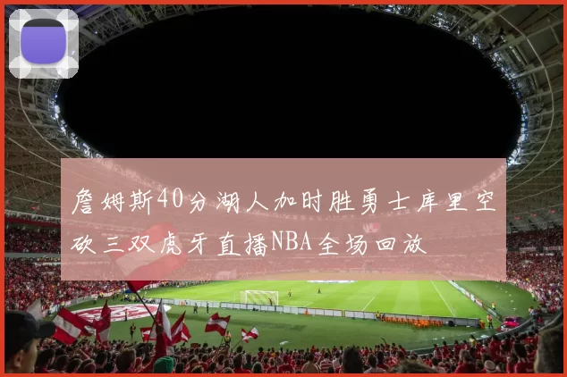 詹姆斯40分湖人加时胜勇士库里空砍三双虎牙直播NBA全场回放