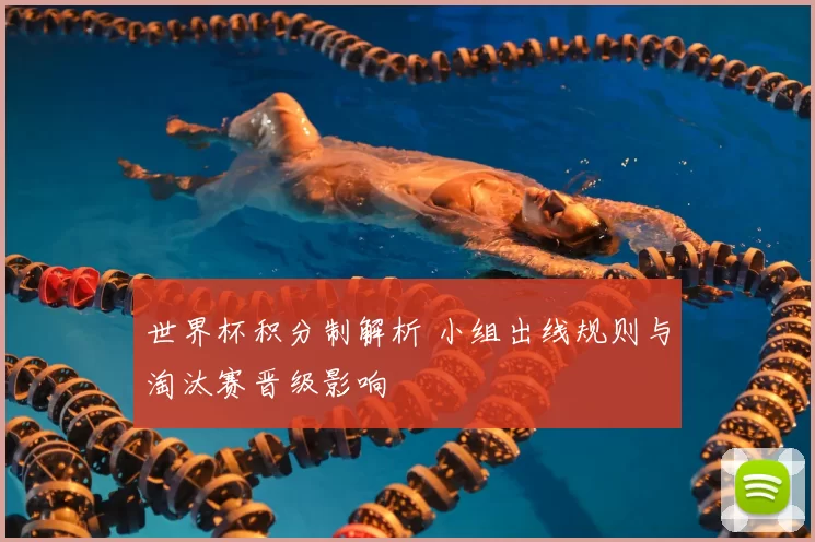世界杯积分制解析 小组出线规则与淘汰赛晋级影响