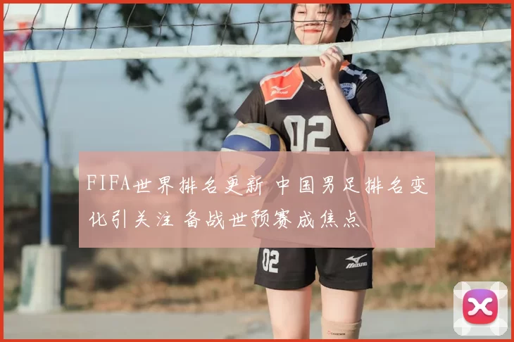 FIFA世界排名更新 中国男足排名变化引关注 备战世预赛成焦点