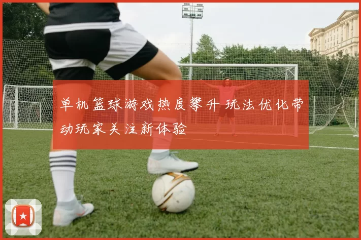 单机篮球游戏热度攀升 玩法优化带动玩家关注新体验