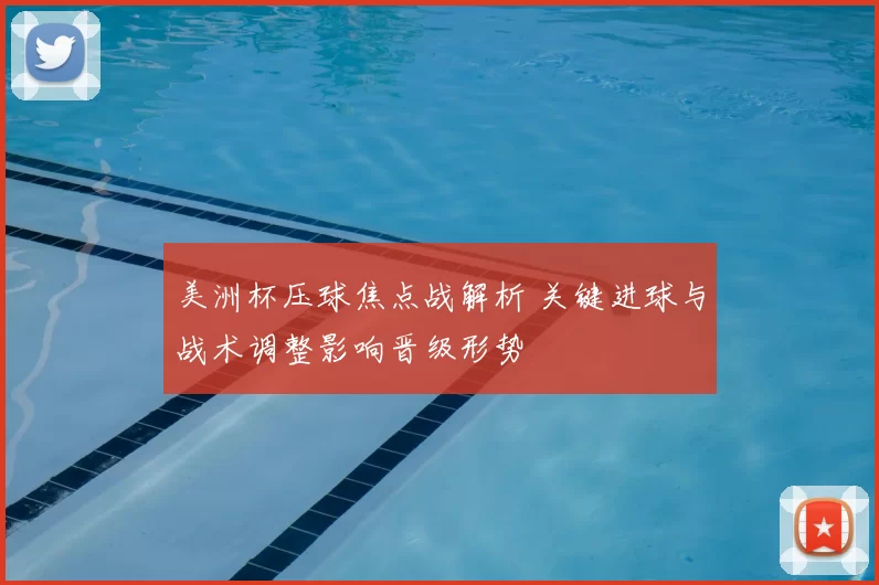 美洲杯压球焦点战解析 关键进球与战术调整影响晋级形势
