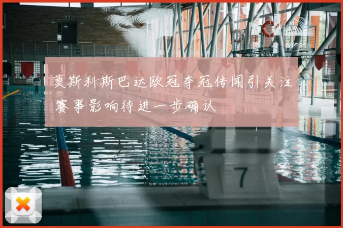 莫斯科斯巴达欧冠夺冠传闻引关注 赛事影响待进一步确认