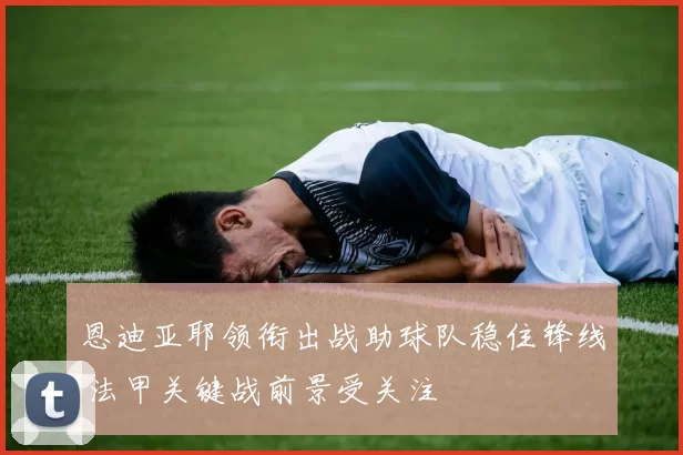 恩迪亚耶领衔出战助球队稳住锋线 法甲关键战前景受关注