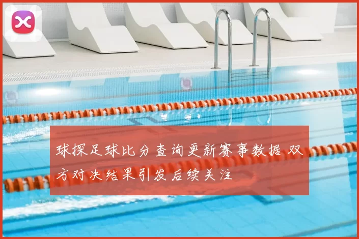 球探足球比分查询更新赛事数据 双方对决结果引发后续关注