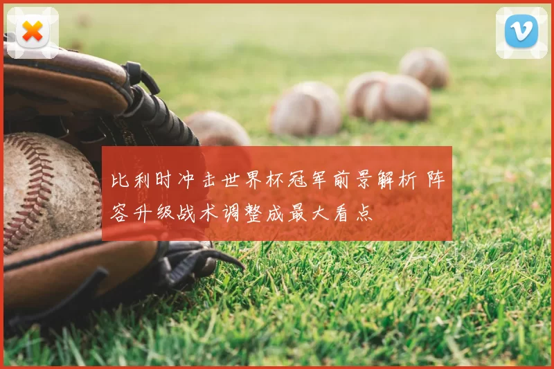 比利时冲击世界杯冠军前景解析 阵容升级战术调整成最大看点