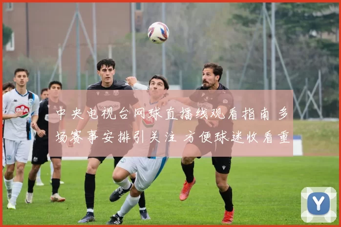中央电视台网球直播线观看指南 多场赛事安排引关注 方便球迷收看重点对决
