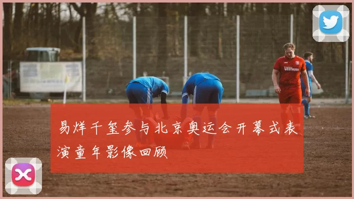 易烊千玺参与北京奥运会开幕式表演童年影像回顾