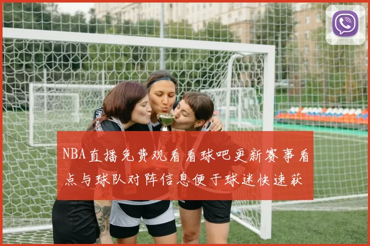 NBA直播免费观看看球吧更新赛事看点与球队对阵信息便于球迷快速获取赛况
