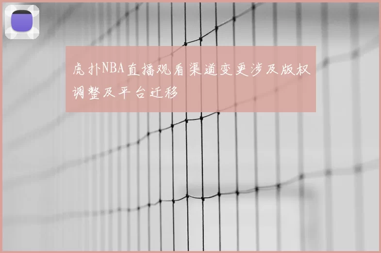 虎扑NBA直播观看渠道变更涉及版权调整及平台迁移