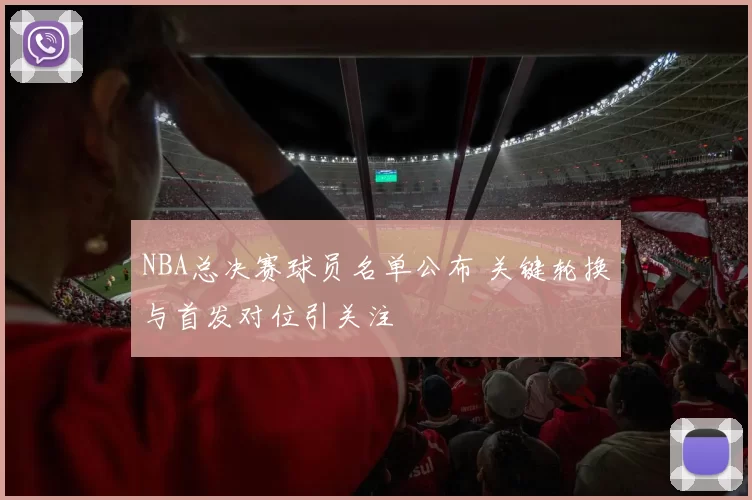 NBA总决赛球员名单公布 关键轮换与首发对位引关注