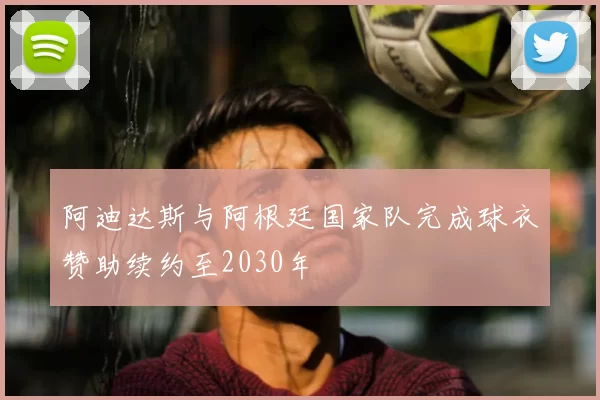 阿迪达斯与阿根廷国家队完成球衣赞助续约至2030年