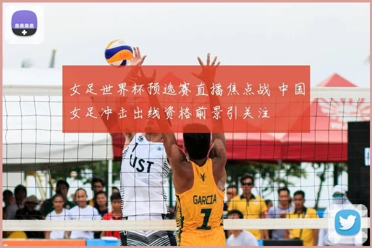 女足世界杯预选赛直播焦点战 中国女足冲击出线资格前景引关注