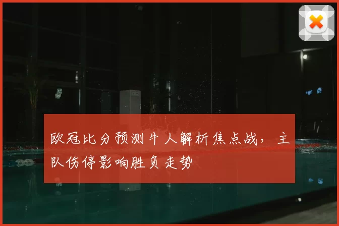 欧冠比分预测牛人解析焦点战，主队伤停影响胜负走势