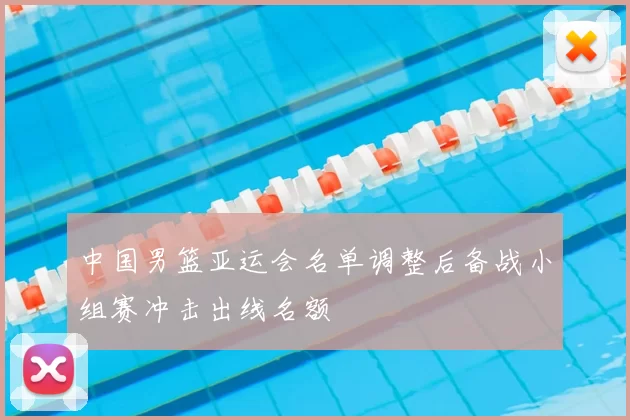 中国男篮亚运会名单调整后备战小组赛冲击出线名额