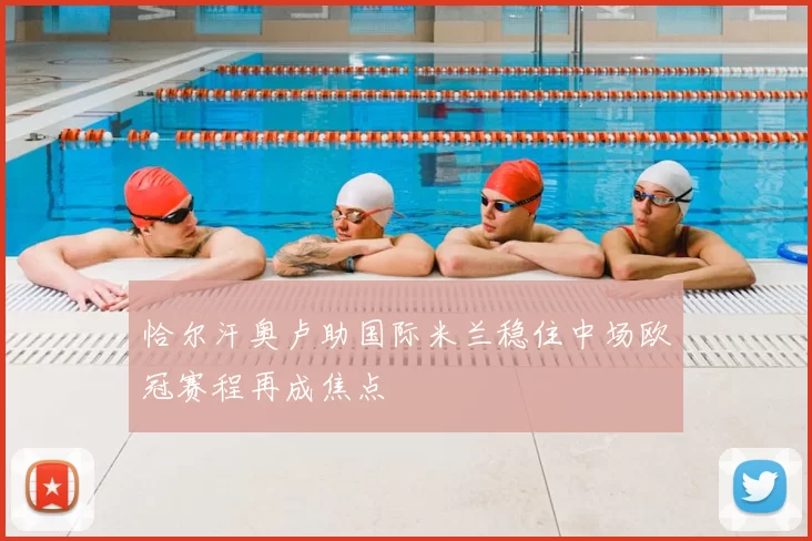 恰尔汗奥卢助国际米兰稳住中场欧冠赛程再成焦点