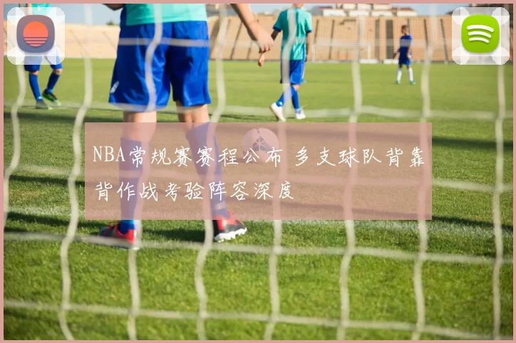 NBA常规赛赛程公布 多支球队背靠背作战考验阵容深度