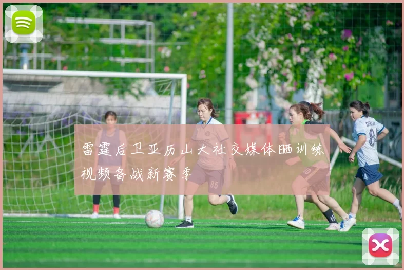 雷霆后卫亚历山大社交媒体晒训练视频备战新赛季