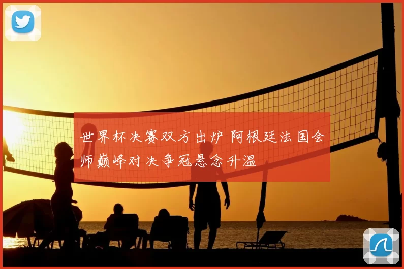 世界杯决赛双方出炉 阿根廷法国会师巅峰对决争冠悬念升温