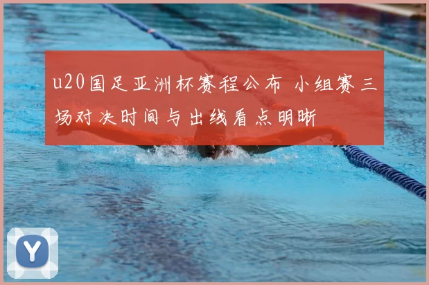u20国足亚洲杯赛程公布 小组赛三场对决时间与出线看点明晰