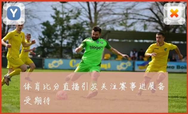 体育比分直播引发关注赛事进展备受期待