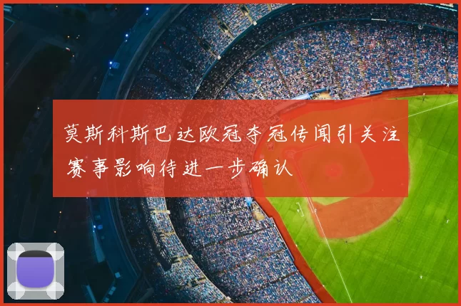 莫斯科斯巴达欧冠夺冠传闻引关注 赛事影响待进一步确认