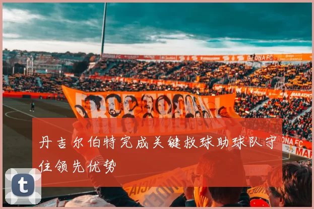 丹吉尔伯特完成关键救球助球队守住领先优势