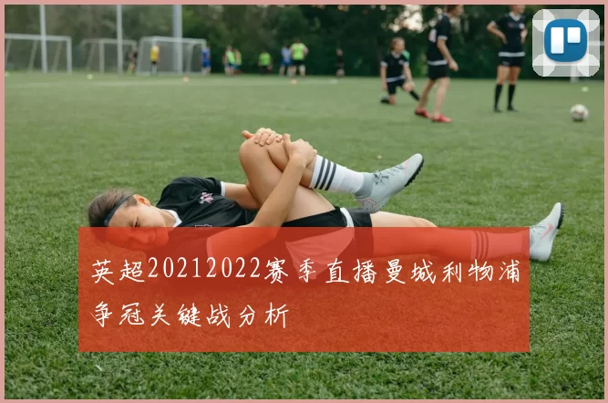 英超20212022赛季直播曼城利物浦争冠关键战分析