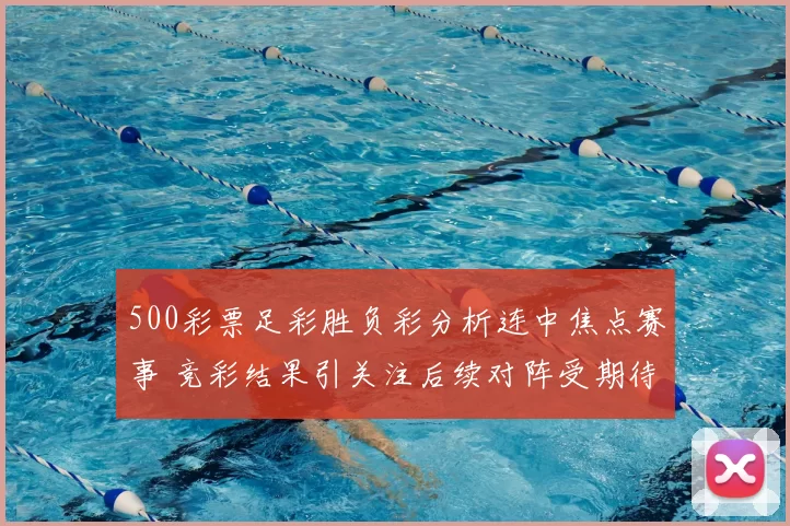 500彩票足彩胜负彩分析连中焦点赛事 竞彩结果引关注后续对阵受期待