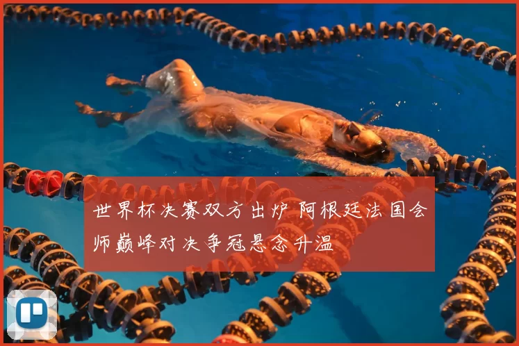 世界杯决赛双方出炉 阿根廷法国会师巅峰对决争冠悬念升温