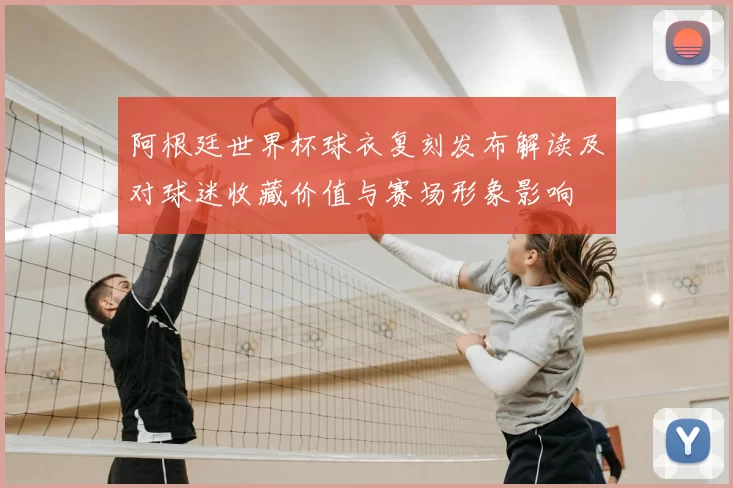 阿根廷世界杯球衣复刻发布解读及对球迷收藏价值与赛场形象影响