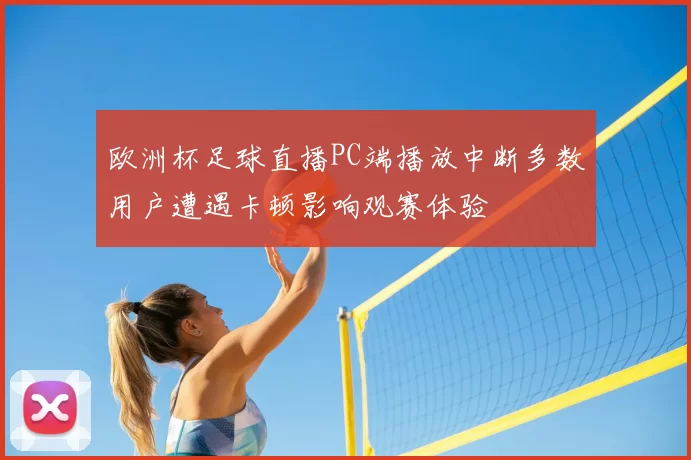 欧洲杯足球直播PC端播放中断多数用户遭遇卡顿影响观赛体验