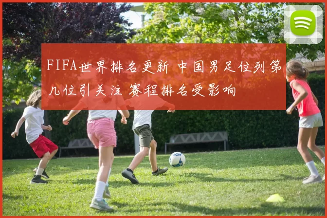 FIFA世界排名更新 中国男足位列第几位引关注 赛程排名受影响