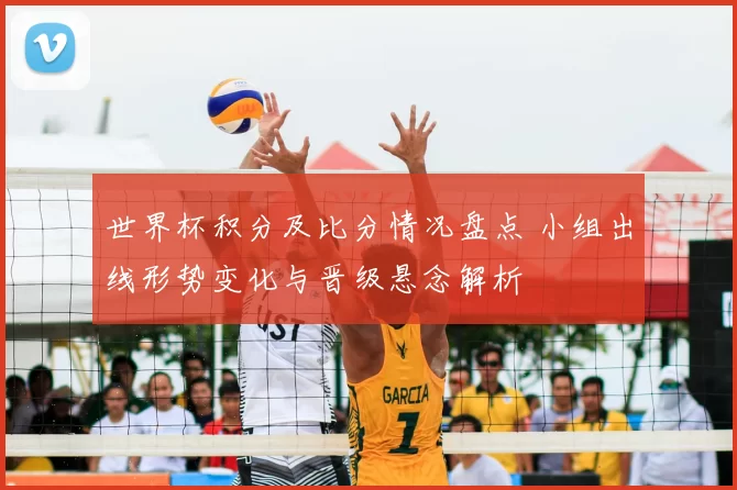 世界杯积分及比分情况盘点 小组出线形势变化与晋级悬念解析