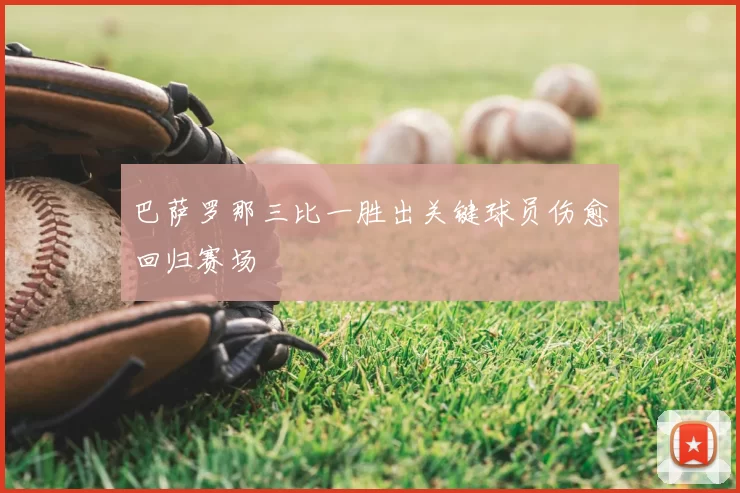 巴萨罗那三比一胜出关键球员伤愈回归赛场