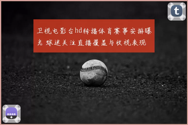 卫视电影台hd转播体育赛事安排曝光 球迷关注直播覆盖与收视表现