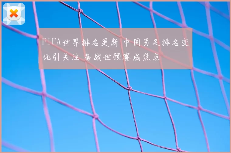FIFA世界排名更新 中国男足排名变化引关注 备战世预赛成焦点