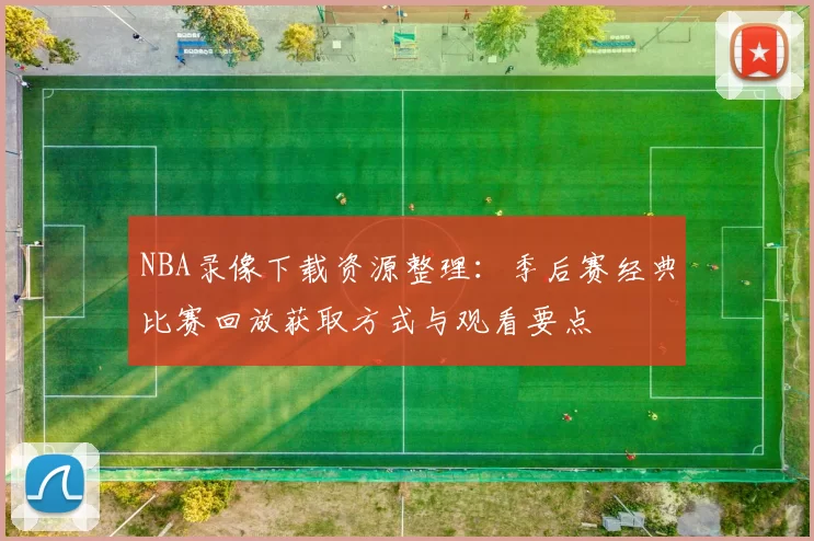 NBA录像下载资源整理：季后赛经典比赛回放获取方式与观看要点