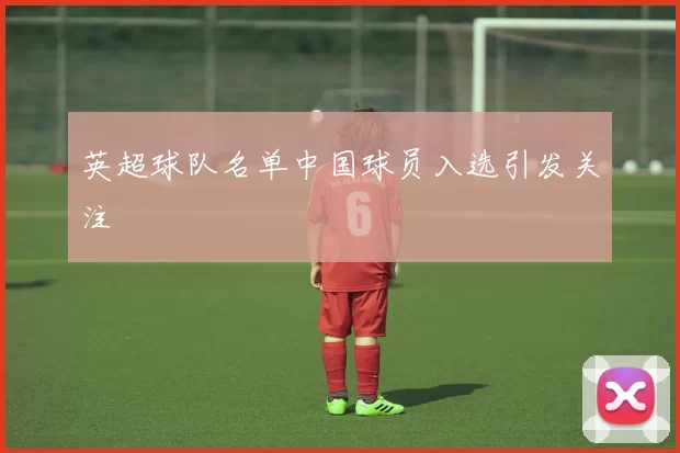 英超球队名单中国球员入选引发关注