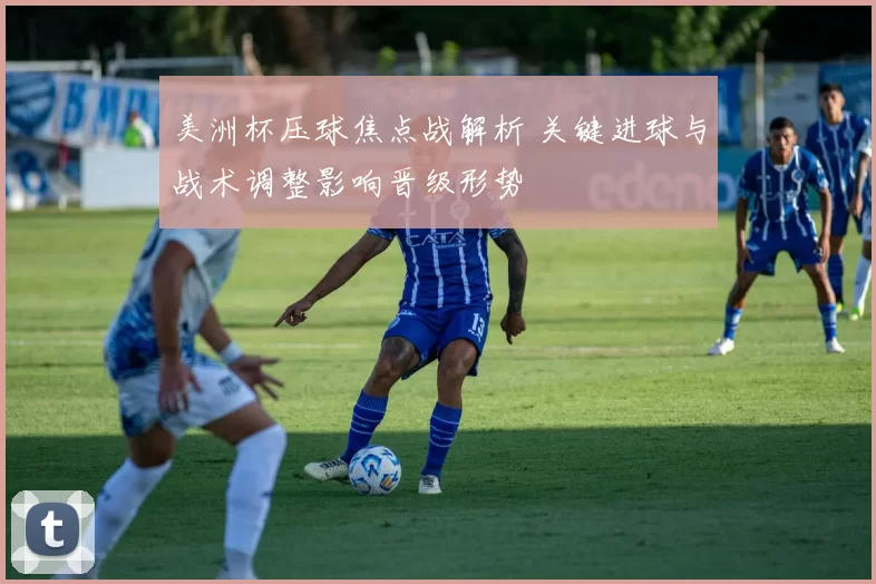 美洲杯压球焦点战解析 关键进球与战术调整影响晋级形势