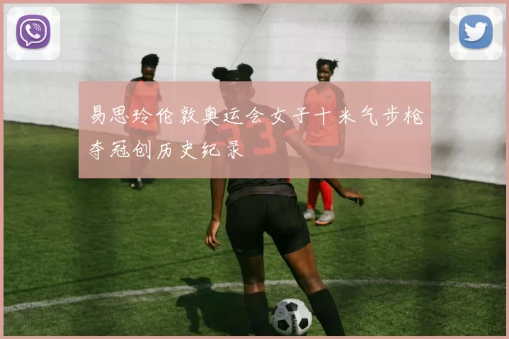 易思玲伦敦奥运会女子十米气步枪夺冠创历史纪录