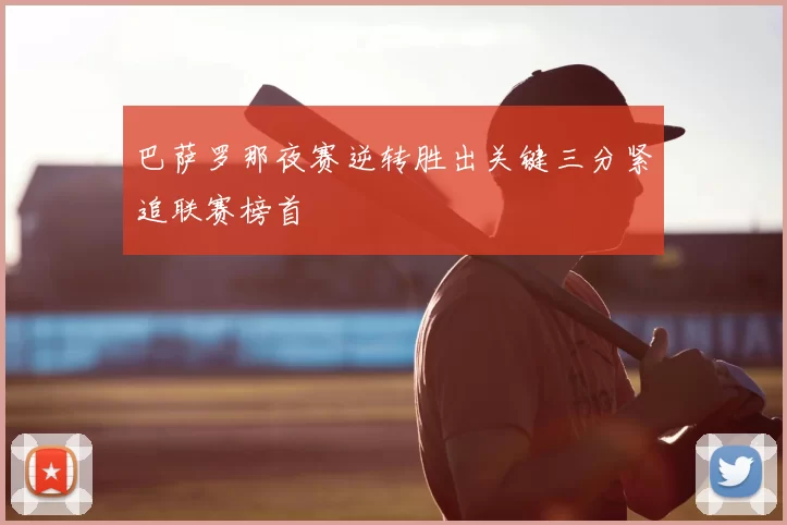 巴萨罗那夜赛逆转胜出关键三分紧追联赛榜首