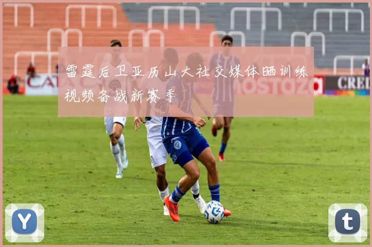 雷霆后卫亚历山大社交媒体晒训练视频备战新赛季