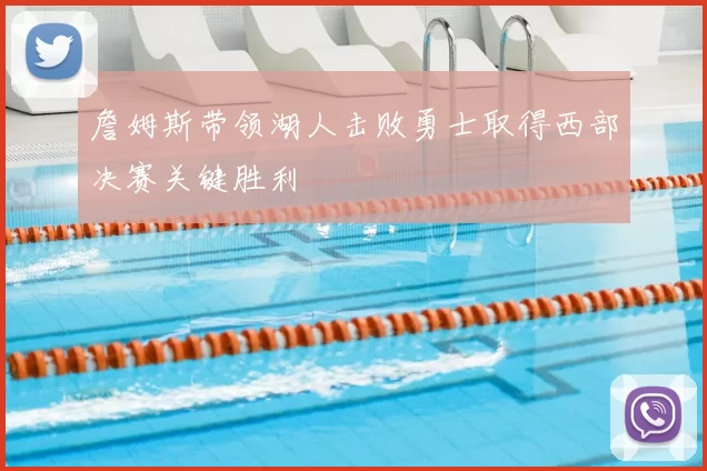 詹姆斯带领湖人击败勇士取得西部决赛关键胜利