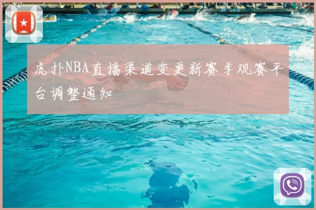 虎扑NBA直播渠道变更新赛季观赛平台调整通知
