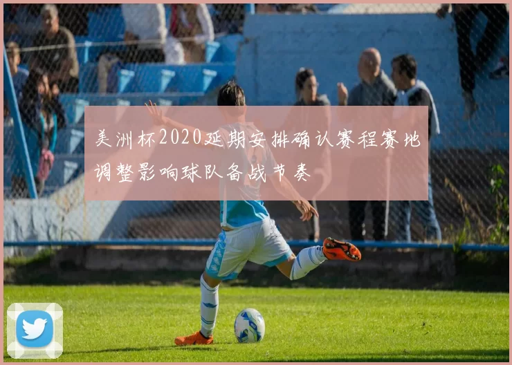 美洲杯2020延期安排确认赛程赛地调整影响球队备战节奏