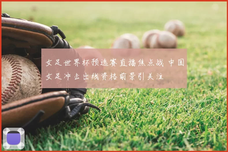女足世界杯预选赛直播焦点战 中国女足冲击出线资格前景引关注