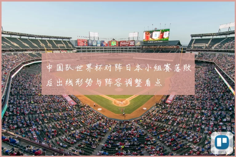 中国队世界杯对阵日本小组赛落败后出线形势与阵容调整看点